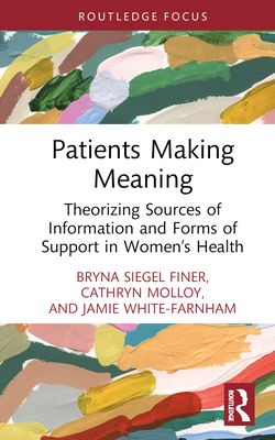Patients Making Meaning: Theorizing Sources of Information and Forms of Support in Women's Health - Finer, Bryna Siegel, and Molloy, Cathryn, and White-Farnham, Jamie