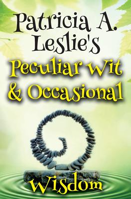 Patricia A. Leslie's Peculiar Wit & Occasional Wisdom - Leslie, Patricia a