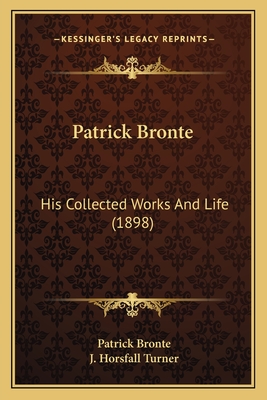 Patrick Bronte: His Collected Works and Life (1898) - Bronte, Patrick, and Turner, J Horsfall (Editor)