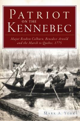 Patriot on the Kennebec:: Major Reuben Colburn, Benedict Arnold and the March to Quebec, 1775 - York, Mark A