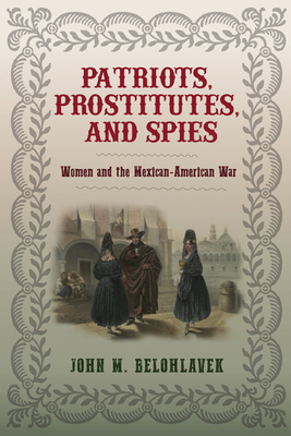 Patriots, Prostitutes, and Spies: Women and the Mexican-American War - Belohlavek, John M.