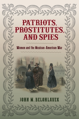 Patriots, Prostitutes, and Spies: Women and the Mexican-American War - Belohlavek, John M