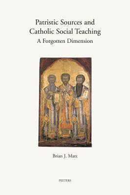 Patristic Sources and Catholic Social Teaching: A Forgotten Dimension; A Textual, Historical, and Rhetorical Analysis of Patristic Source Citations in the Church's Social Documents - Matz, Bj