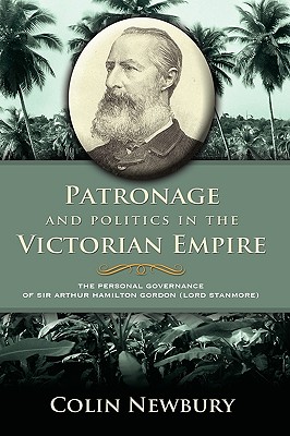 Patronage and Politics in the Victorian Empire: The Personal Governance of Sir Arthur Hamilton Gordon (Lord Stanmore) - Newbury, C W, and Newbury, Colin