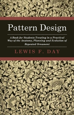 Pattern Design - A Book for Students Treating in a Practical Way of the Anatomy - Planning & Evolution of Repeated Ornament - Day, Lewis F