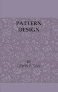 Pattern Design - A Book for Students Treating in a Practical Way of the Anatomy - Planning & Evolution of Repeated Ornament - Day, Lewis F