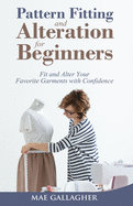 Pattern Fitting and Alteration for Beginners: Fit and Alter Your Favorite Garments With Confidence: Fit and Alter Your Favorite Garments With Confid