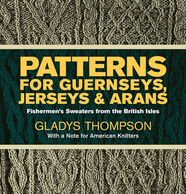 Patterns for Guernseys, Jerseys & Arans: Fishermen's Sweaters from the British Isles - Thompson, Gladys
