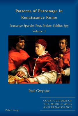 Patterns of Patronage in Renaissance Rome: Francesco Sperulo: Poet, Prelate, Soldier, Spy - Volume II - Gwynne, Paul