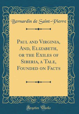 Paul and Virginia, And, Elizabeth, or the Exiles of Siberia, a Tale, Founded on Facts (Classic Reprint) - Saint-Pierre, Bernardin De