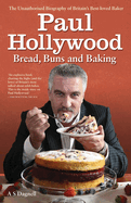 Paul Hollywood - Bread, Buns and Baking: The Unauthorised Biography of Britain's Best-loved Baker