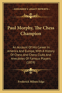 Paul Morphy, the Chess Champion: An Account of His Career in America and Europe, with a History of Chess and Chess Clubs and Anecdotes of Famous Players (1859)