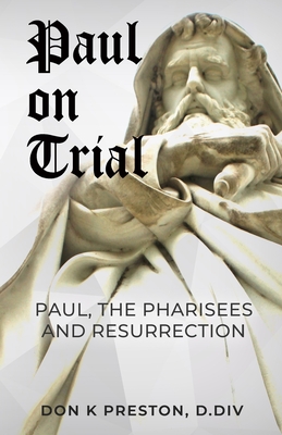 Paul on Trial: Paul, the Pharisees and the Resurrection: Proof that Paul's Doctrine of the Resurrection Was Not, in Fact, the Same as the Pharisees! - Preston D DIV, Don K