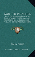 Paul The Preacher: Or A Popular And Practical Exposition Of His Discourses And Speeches, As Recorded In The Acts Of The Apostles (1859)