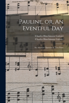 Pauline, or, An Eventful Day: an Amateur Operetta in Two Parts - Gabriel, Charles Hutchinson 1856-1932 (Creator)