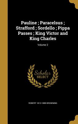 Pauline; Paracelsus; Strafford; Sordello; Pippa Passes; King Victor and King Charles; Volume 2 - Browning, Robert 1812-1889