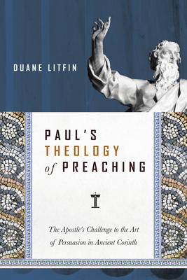 Paul's Theology of Preaching: The Apostle's Challenge to the Art of Persuasion in Ancient Corinth - Litfin, Duane
