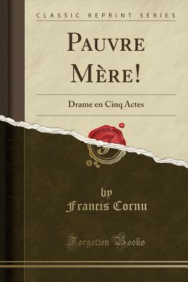 Pauvre Mere!: Drame En Cinq Actes (Classic Reprint) - Cornu, Francis