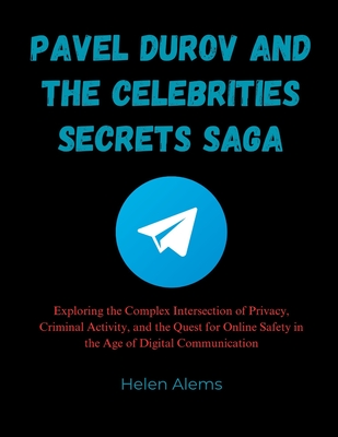 Pavel Durov and the Celebrities Secrets Saga: Exploring the Complex Intersection of Privacy, Criminal Activity, and the Quest for Online Safety in the Age of Digital Communication - Alems, Helen