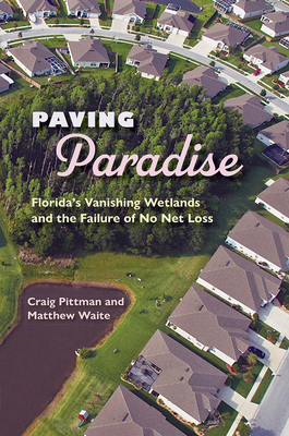 Paving Paradise: Florida's Vanishing Wetlands and the Failure of No Net Loss - Pittman, Craig