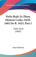 Pavla Skaly Ze Zhore Historie Ceska, Od R. 1602 Do R. 1623, Part 1: 1602-1616 (1865)
