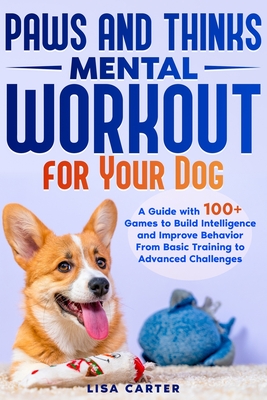 Paws and Thinks - Mental Workout for Your Dog: A Guide with 100+ Games to Build Intelligence and Improve Behavior From Basic Training to Advances Challenges - Carter, Lisa