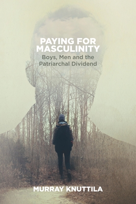 Paying for Masculinity: Boys, Men and the Patriarchal Dividend - Knuttila, Murray