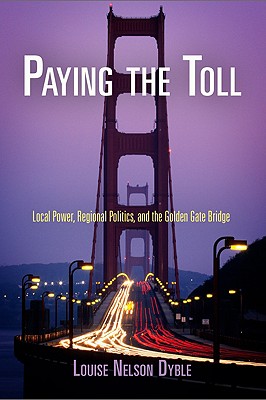 Paying the Toll: Local Power, Regional Politics, and the Golden Gate Bridge - Dyble, Louise Nelson