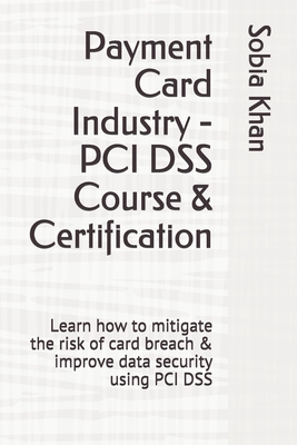 Payment Card Industry - PCI DSS Course & Certification: Learn how to mitigate the risk of card breach & improve data security using PCI DSS - Khan, Sobia