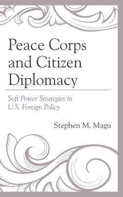 Peace Corps and Citizen Diplomacy: Soft Power Strategies in U.S. Foreign Policy - Magu, Stephen M.