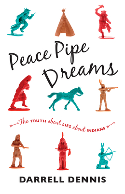 Peace Pipe Dreams: The Truth about Lies about Indians - Dennis, Darrell, and White, Silas