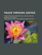 Peace Through Justice; Three Papers on International Justice and the Means of Attaining It