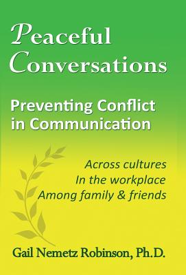 Peaceful Conversations - Preventing Conflict in Communication: Across cultures, In the workplace, Among family & friends - Robinson, Gail Nemetz