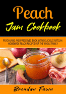 Peach Jam Cookbook: Peach Jams and Preserves Book with Delicious Artisan Homemade Peach Recipes for the Whole Family