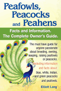 Peafowls, Peacocks and Peahens. Including Facts and Information about Blue, White, Indian and Green Peacocks. Breeding, Owning, Keeping and Raising Pe