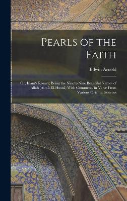 Pearls of the Faith: Or, Islam's Rosary; Being the Ninety-Nine Beautiful Names of Allah (Asm-El-Husn) With Comments in Verse From Various Oriental Sources - Arnold, Edwin