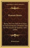 Peasant Rents: Being the First Half of an Essay on the Distribution of Wealth and on the Sources of Taxation