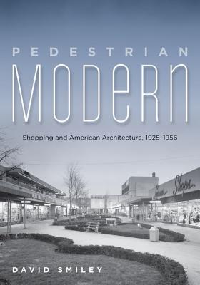 Pedestrian Modern: Shopping and American Architecture, 1925-1956 - Smiley, David, Colonel