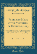 Pedigrees Made at the Visitation of Cheshire, 1613: Taken by Richard St. George, Esq., Norroy King of Arms, and Henry St. George, Gent., Bluemantle Pursuivant of Arms; And Some Other Contemporary Pedigrees (Classic Reprint)