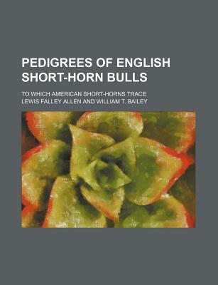 Pedigrees of English Short-Horn Bulls; To Which American Short-Horns Trace - Allen, Lewis Falley