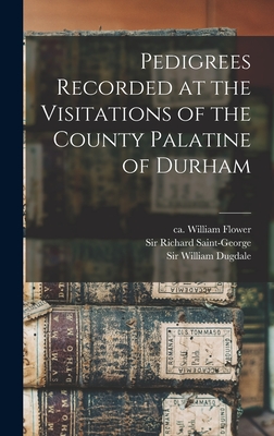 Pedigrees Recorded at the Visitations of the County Palatine of Durham - Flower, William Ca 1498-1588 (Creator), and Saint-George, Richard, Sir (Creator), and Dugdale, William, Sir (Creator)