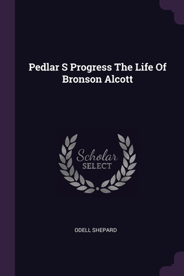 Pedlar S Progress The Life Of Bronson Alcott - Shepard, Odell