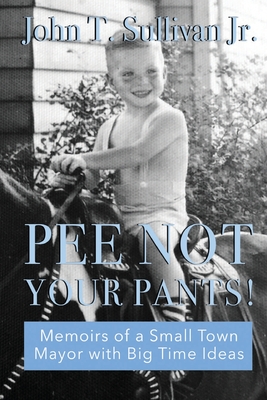 Pee Not Your Pants: Memoirs of a Small Town Mayor with Big Time ideas - Sullivan, John T, Jr.