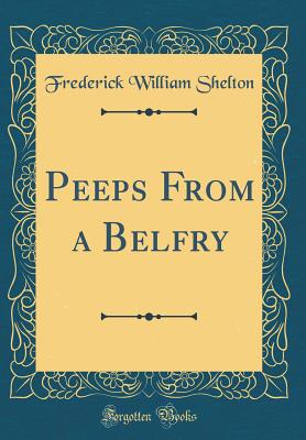 Peeps from a Belfry (Classic Reprint) - Shelton, Frederick William