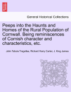 Peeps Into the Haunts and Homes of the Rural Population of Cornwall: Being Reminiscences of Cornish Character & Characteristics, Illustrative of the Dialect, Peculiarities, &C., &C., of the Inhabitants of West & North Cornwall