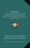 Peking: A Social Survey Conducted Under The Auspices Of The Princeton University Center In China (1921) - Gamble, Sidney David, and Burgess, John Stewart, and Eddy, G Sherwood (Foreword by)