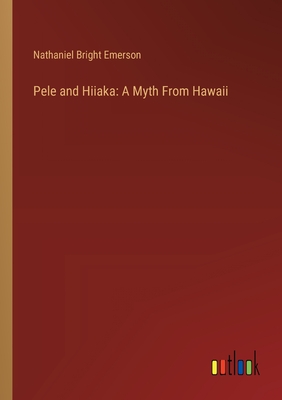 Pele and Hiiaka: A Myth From Hawaii - Emerson, Nathaniel Bright