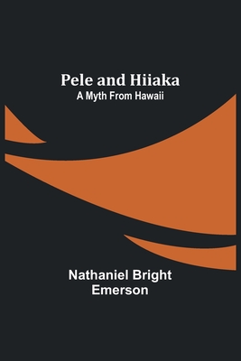 Pele and Hiiaka: A Myth From Hawaii - Emerson, Nathaniel Bright