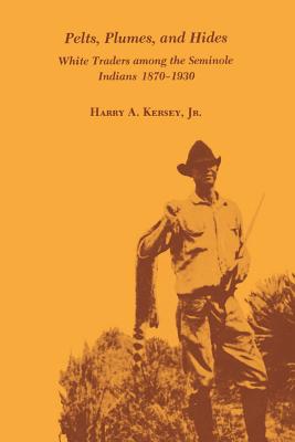 Pelts, Plumes and Hides: White Traders Among the Seminole Indians, 1870-1930 - Kersey, Harry A, Jr.