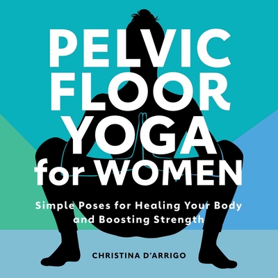 Pelvic Floor Yoga for Women: Simple Poses for Healing Your Body and Boosting Strength - D'Arrigo, Christina